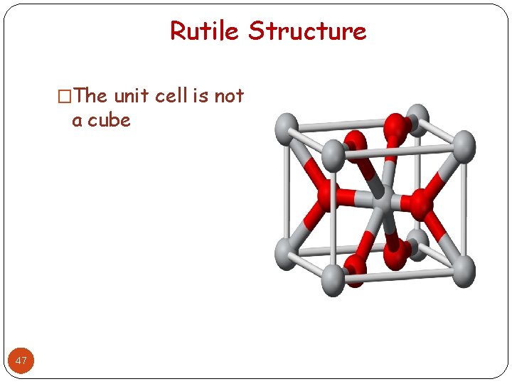 Rutile Structure �The unit cell is not a cube 47 