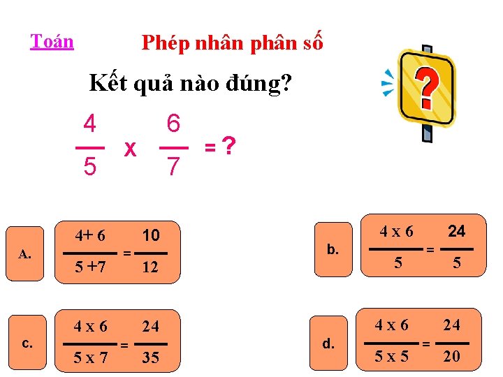 Phép nhân phân số Toán Kết quả nào đúng? 4 5 6 X 10