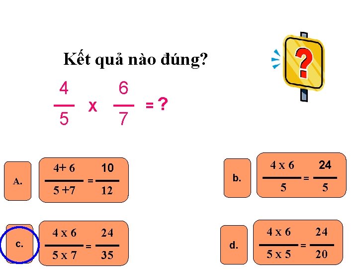 Kết quả nào đúng? 4 5 6 X 10 4+ 6 A. c. 5