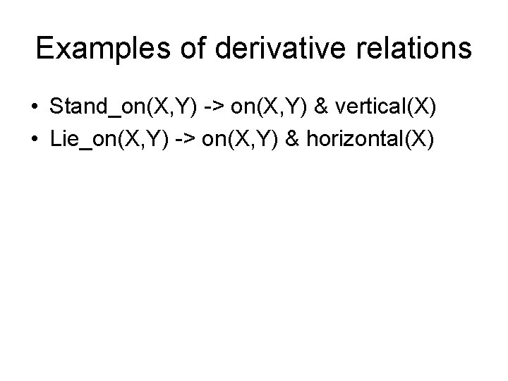 Examples of derivative relations • Stand_on(X, Y) -> on(X, Y) & vertical(X) • Lie_on(X,