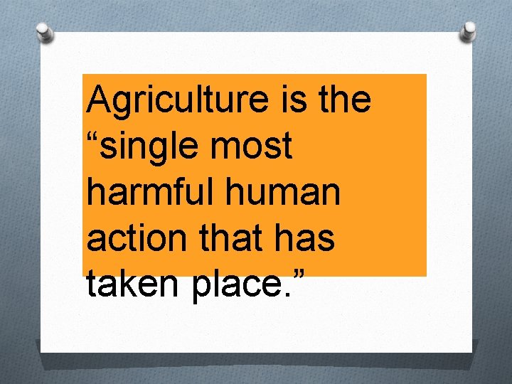 Agriculture is the “single most harmful human action that has taken place. ” 
