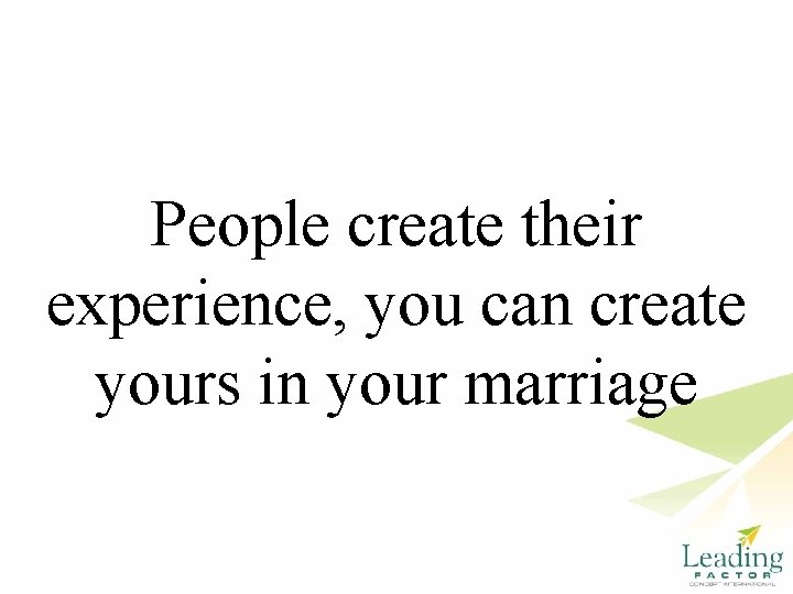 People create their experience, you can create yours in your marriage 