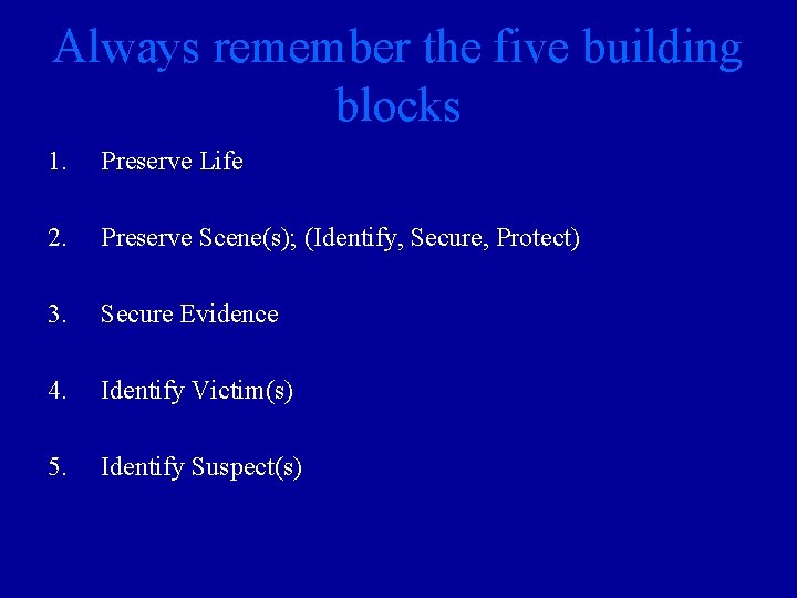 Always remember the five building blocks 1. Preserve Life 2. Preserve Scene(s); (Identify, Secure,