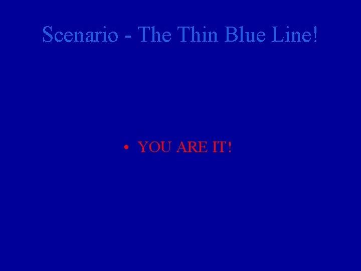 Scenario - The Thin Blue Line! • YOU ARE IT! 