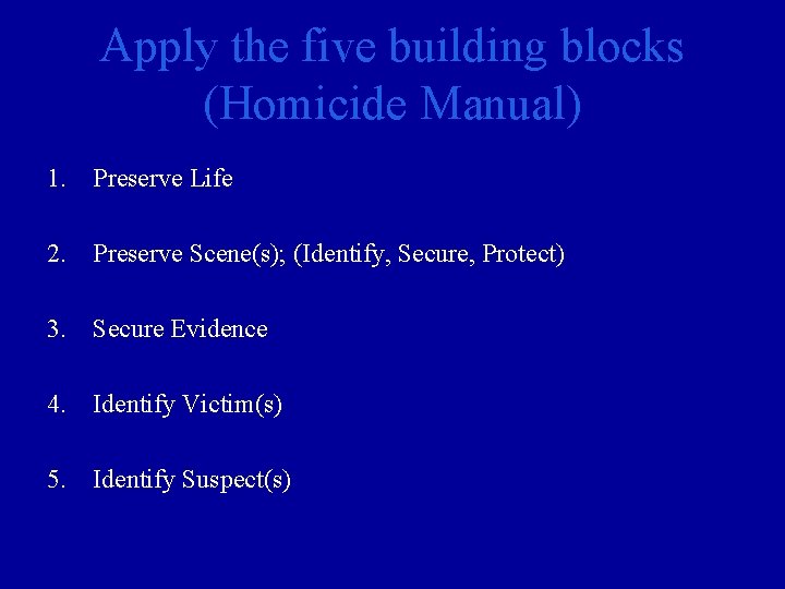 Apply the five building blocks (Homicide Manual) 1. Preserve Life 2. Preserve Scene(s); (Identify,
