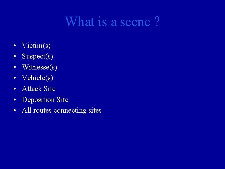 What is a scene ? • • Victim(s) Suspect(s) Witnesse(s) Vehicle(s) Attack Site Deposition