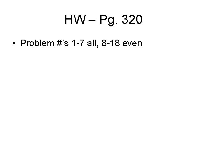 HW – Pg. 320 • Problem #’s 1 -7 all, 8 -18 even 