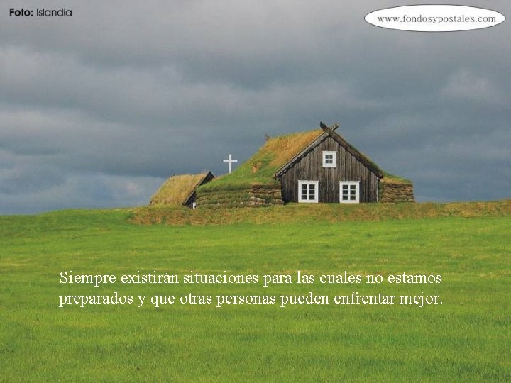 Siempre existirán situaciones para las cuales no estamos preparados y que otras personas pueden