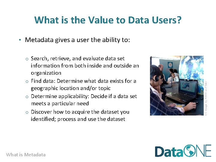 What is the Value to Data Users? • Metadata gives a user the ability