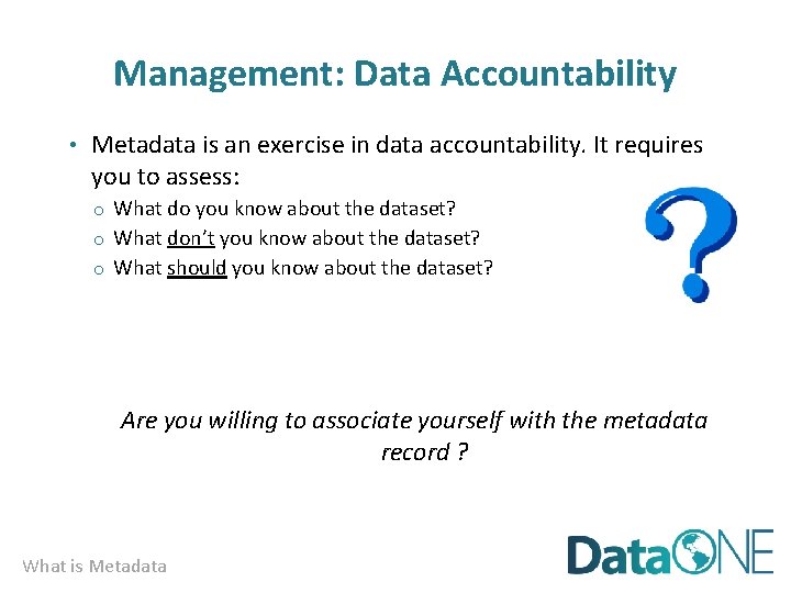 Management: Data Accountability • Metadata is an exercise in data accountability. It requires you