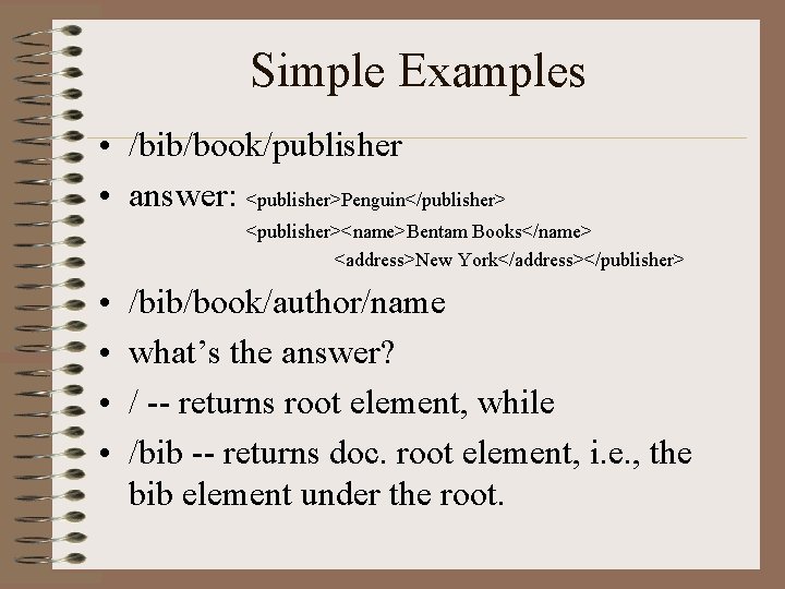 Simple Examples • /bib/book/publisher • answer: <publisher>Penguin</publisher> <publisher><name>Bentam Books</name> <address>New York</address></publisher> • • /bib/book/author/name