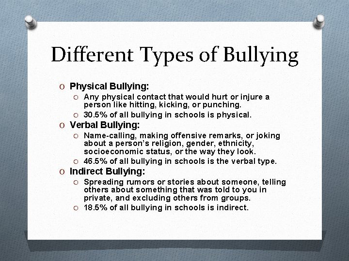 Different Types of Bullying O Physical Bullying: O Any physical contact that would hurt