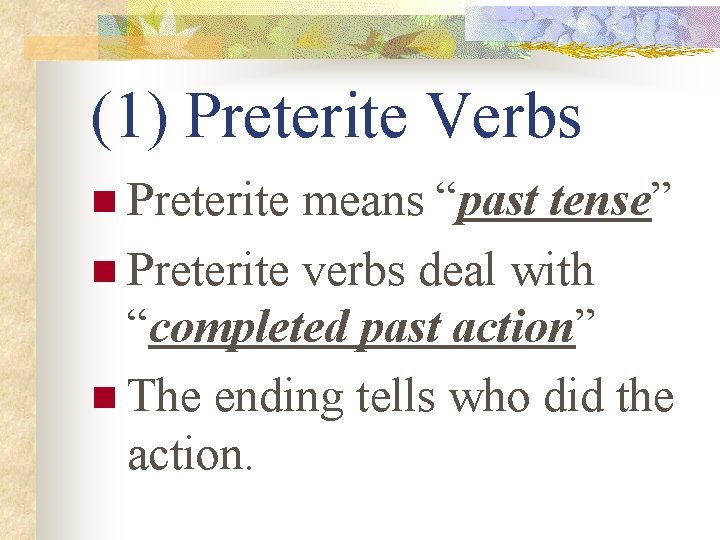 (1) Preterite Verbs n Preterite means “past tense” n Preterite verbs deal with “completed