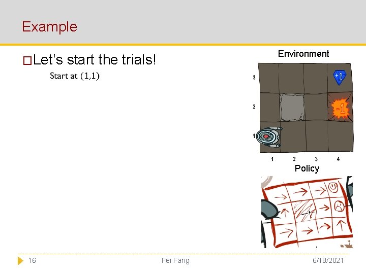 Example �Let’s Environment start the trials! Policy 16 Fei Fang 6/18/2021 