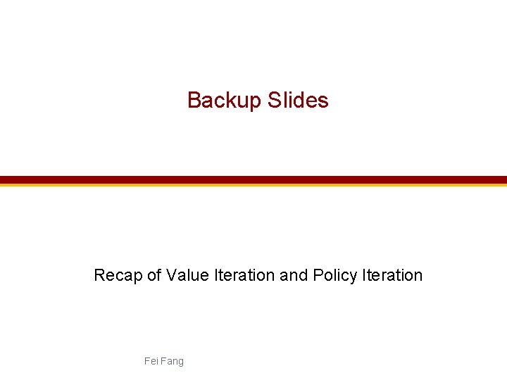 Backup Slides Recap of Value Iteration and Policy Iteration Fei Fang 