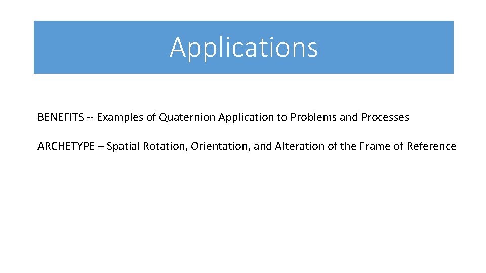 Applications BENEFITS Examples of Quaternion Application to Problems and Processes ARCHETYPE – Spatial Rotation,