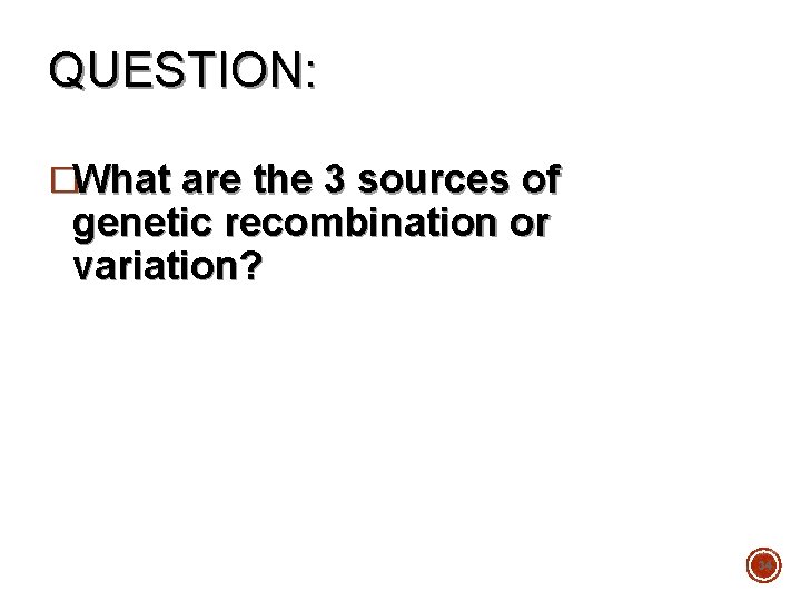 QUESTION: �What are the 3 sources of genetic recombination or variation? 34 