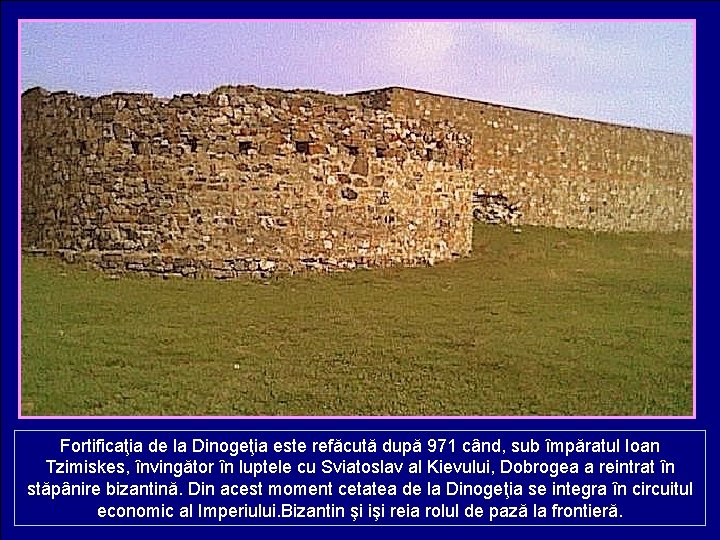 Fortificaţia de la Dinogeţia este refăcută după 971 când, sub împăratul Ioan Tzimiskes, învingător