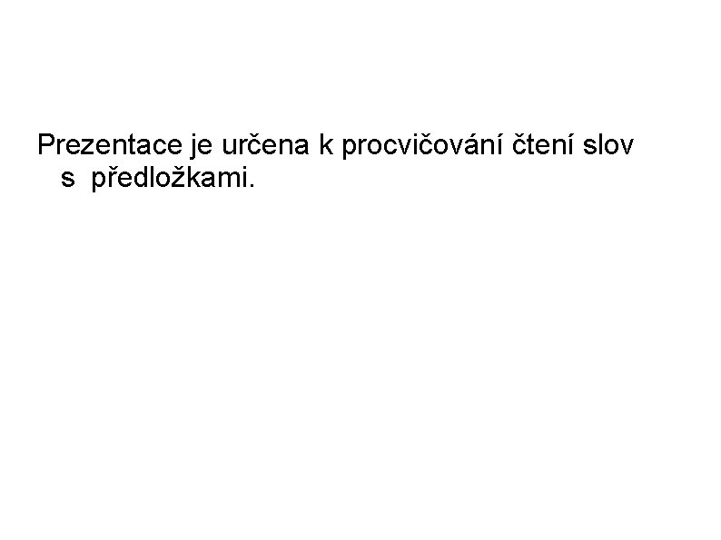 Prezentace je určena k procvičování čtení slov s předložkami. Prezentace je určena k procvičování čtení slov s předložkami.