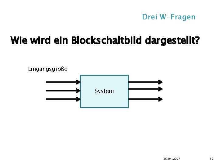 Drei W-Fragen Wie wird ein Blockschaltbild dargestellt? Eingangsgröße System 25. 04. 2007 12 