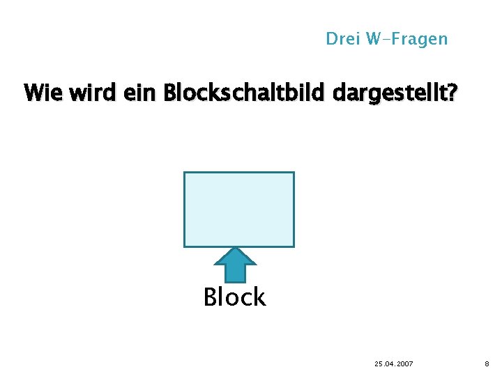 Drei W-Fragen Wie wird ein Blockschaltbild dargestellt? Block 25. 04. 2007 8 