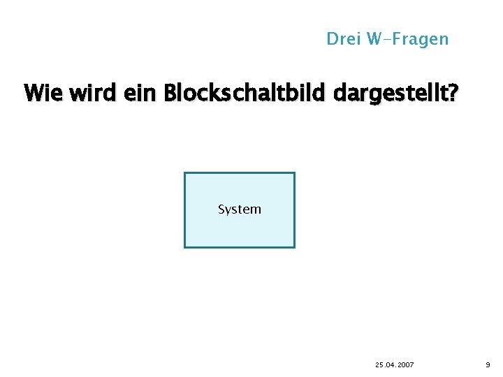 Drei W-Fragen Wie wird ein Blockschaltbild dargestellt? System 25. 04. 2007 9 