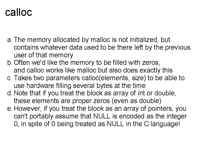 calloc a. The memory allocated by malloc is not initialized, but contains whatever data