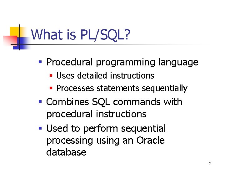What is PL/SQL? § Procedural programming language § Uses detailed instructions § Processes statements What is PL/SQL? § Procedural programming language § Uses detailed instructions § Processes statements