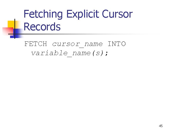 Fetching Explicit Cursor Records FETCH cursor_name INTO variable_name(s); 45 Fetching Explicit Cursor Records FETCH cursor_name INTO variable_name(s); 45