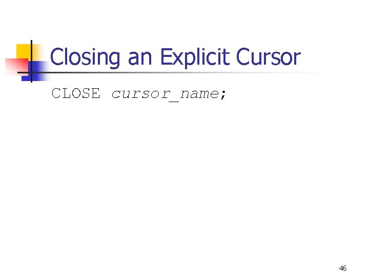 Closing an Explicit Cursor CLOSE cursor_name; 46 Closing an Explicit Cursor CLOSE cursor_name; 46