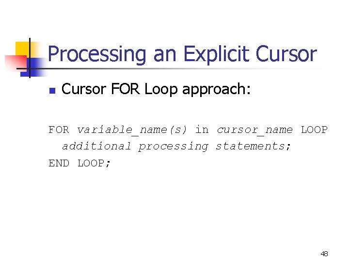 Processing an Explicit Cursor n Cursor FOR Loop approach: FOR variable_name(s) in cursor_name LOOP Processing an Explicit Cursor n Cursor FOR Loop approach: FOR variable_name(s) in cursor_name LOOP