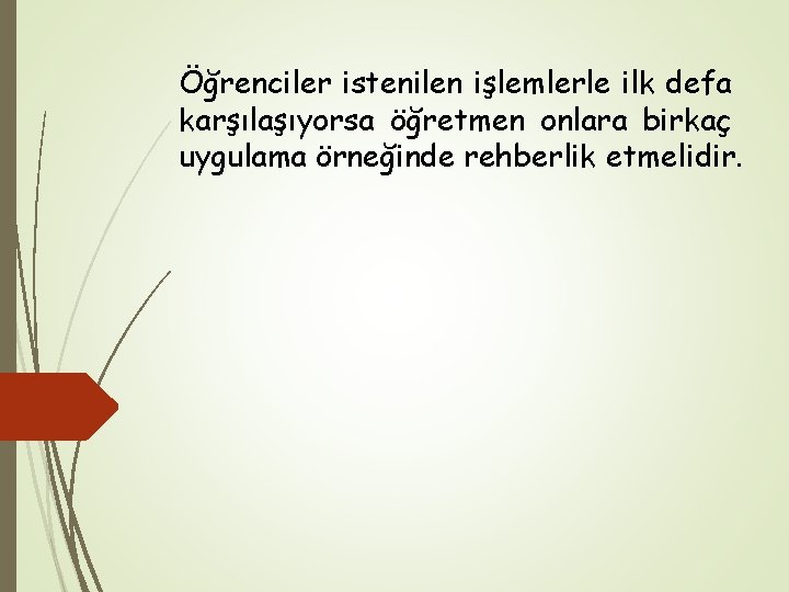 Öğrenciler istenilen işlemlerle ilk defa karşılaşıyorsa öğretmen onlara birkaç uygulama örneğinde rehberlik etmelidir. 