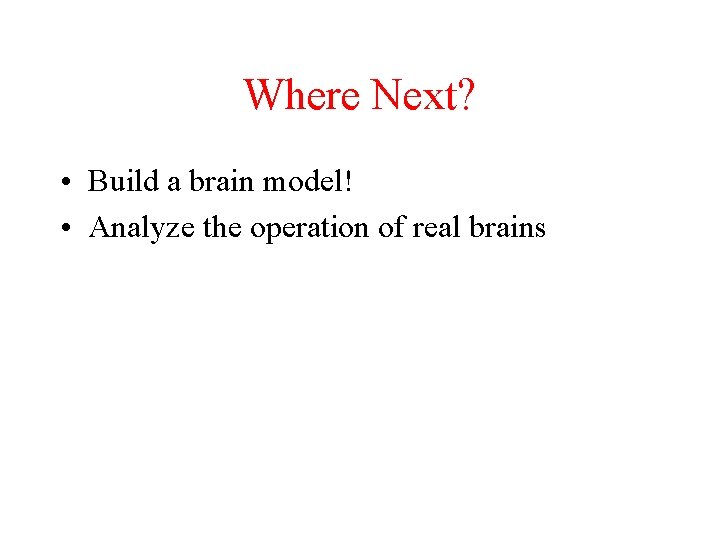Where Next? • Build a brain model! • Analyze the operation of real brains