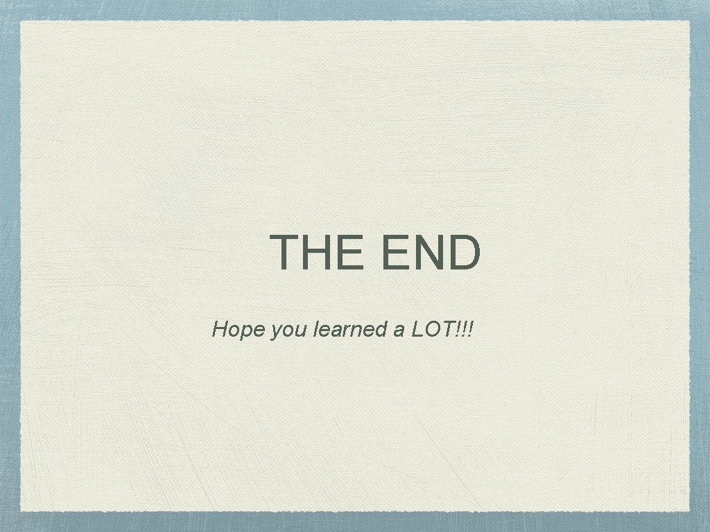 THE END Hope you learned a LOT!!! 