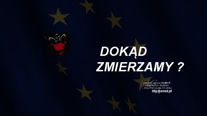 DOKĄD ZMIERZAMY ? KIG HERBERT LEOPOLD GABRYŚ KOMITET DS. ENERGII i POLITYKI KLIMATYCZNEJ hlg@onet.