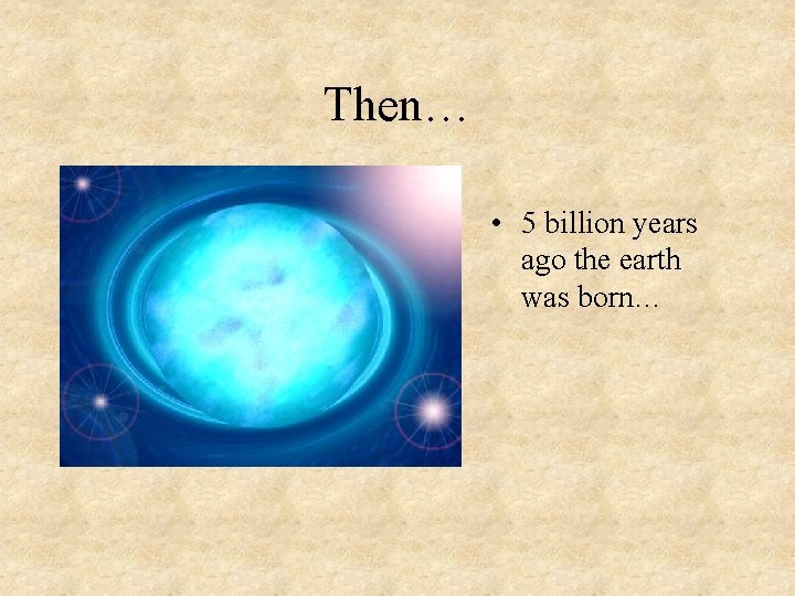 Then… • 5 billion years ago the earth was born… 