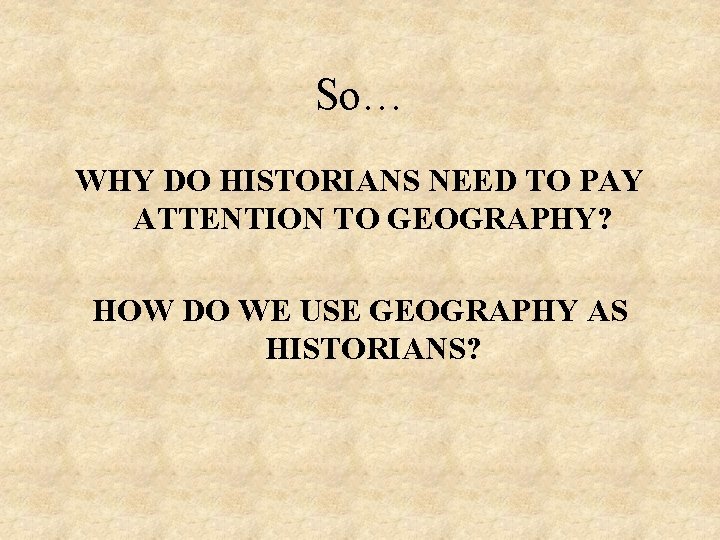 So… WHY DO HISTORIANS NEED TO PAY ATTENTION TO GEOGRAPHY? HOW DO WE USE