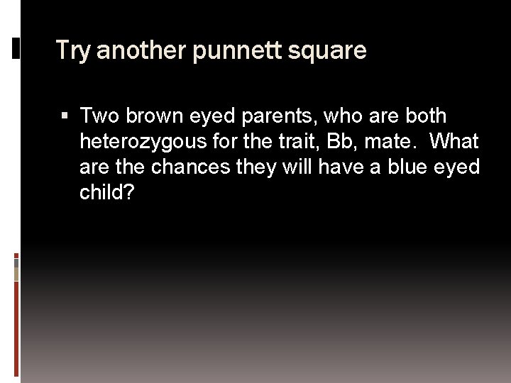 Try another punnett square Two brown eyed parents, who are both heterozygous for the