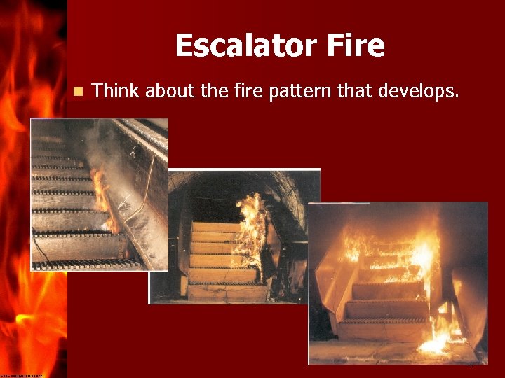 Escalator Fire n Think about the fire pattern that develops. 29 