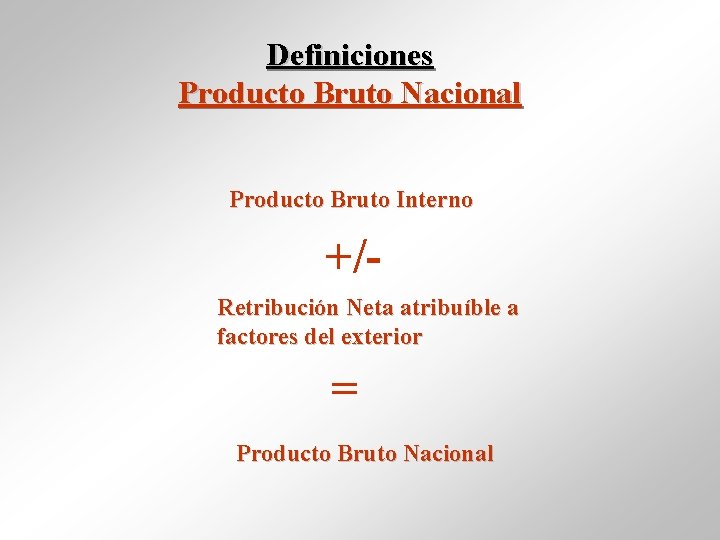 Definiciones Producto Bruto Nacional Producto Bruto Interno +/Retribución Neta atribuíble a factores del exterior