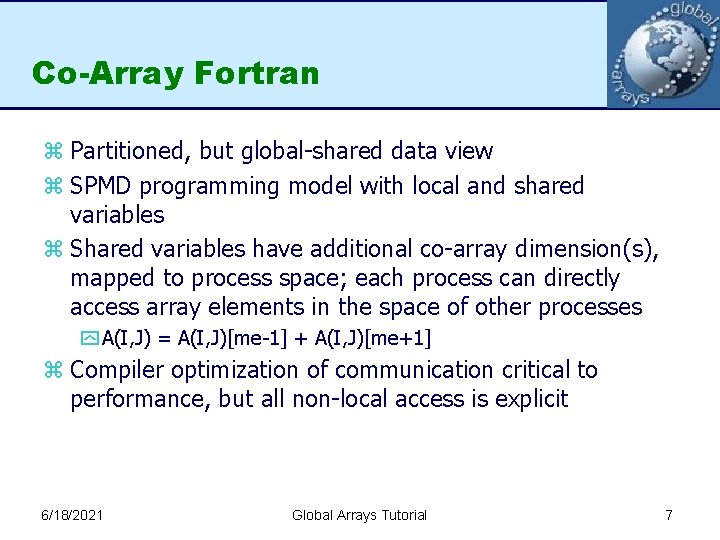 Co-Array Fortran z Partitioned, but global-shared data view z SPMD programming model with local