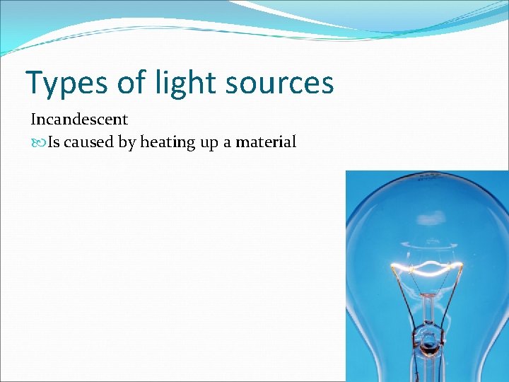 Types of light sources Incandescent Is caused by heating up a material 
