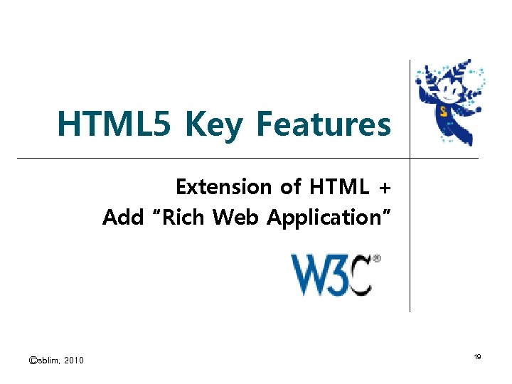 HTML 5 Key Features Extension of HTML + Add “Rich Web Application” Ⓒsblim, 2010