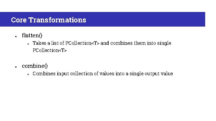Core Transformations ● flatten() ○ Takes a list of PCollection<T> and combines them into