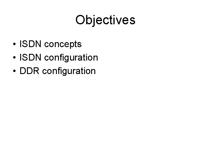 Objectives • ISDN concepts • ISDN configuration • DDR configuration 