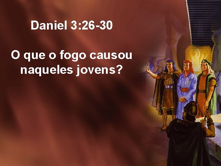 Daniel 3: 26 -30 O que o fogo causou naqueles jovens? 