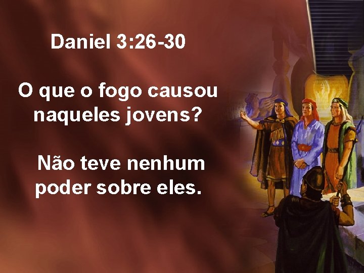 Daniel 3: 26 -30 O que o fogo causou naqueles jovens? Não teve nenhum