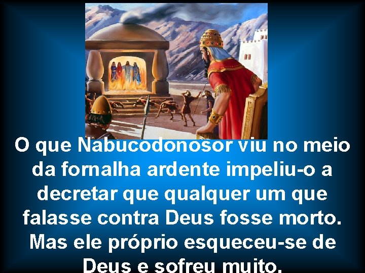 O que Nabucodonosor viu no meio da fornalha ardente impeliu-o a decretar que qualquer