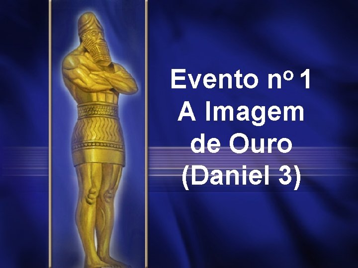 o n 1 Evento A Imagem de Ouro (Daniel 3) 