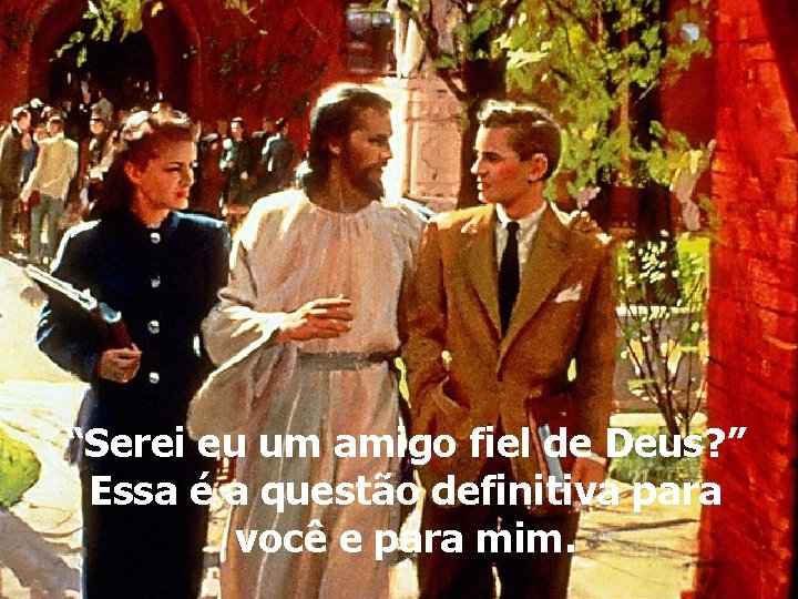 “Serei eu um amigo fiel de Deus? ” Essa é a questão definitiva para